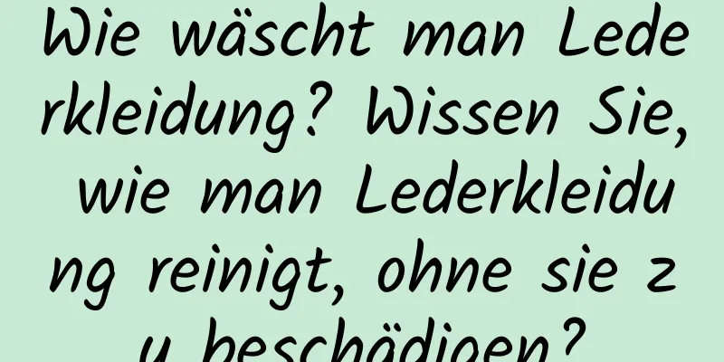 Wie wäscht man Lederkleidung? Wissen Sie, wie man Lederkleidung reinigt, ohne sie zu beschädigen?