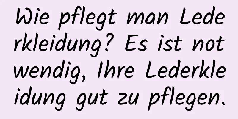 Wie pflegt man Lederkleidung? Es ist notwendig, Ihre Lederkleidung gut zu pflegen.
