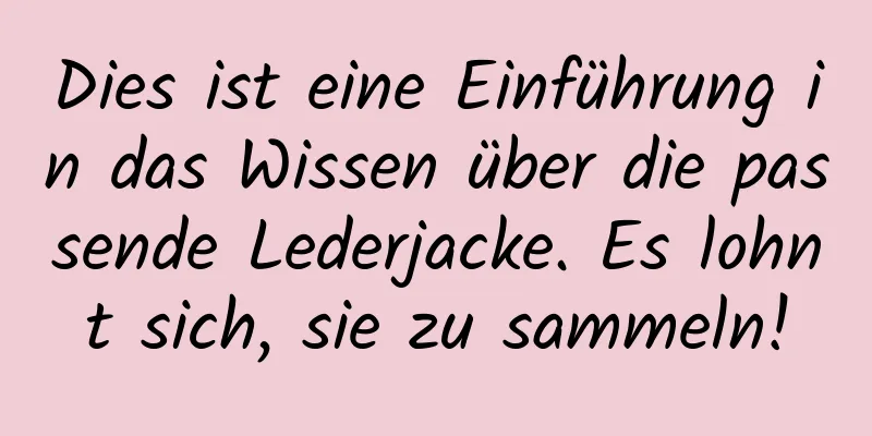 Dies ist eine Einführung in das Wissen über die passende Lederjacke. Es lohnt sich, sie zu sammeln!