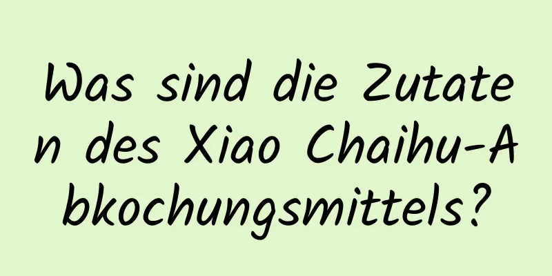 Was sind die Zutaten des Xiao Chaihu-Abkochungsmittels?