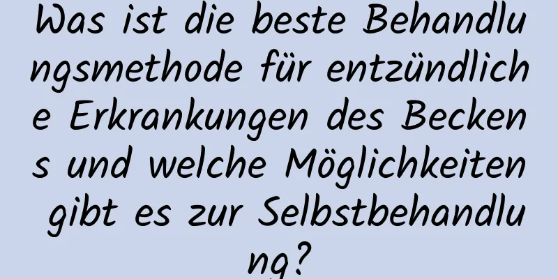 Was ist die beste Behandlungsmethode für entzündliche Erkrankungen des Beckens und welche Möglichkeiten gibt es zur Selbstbehandlung?