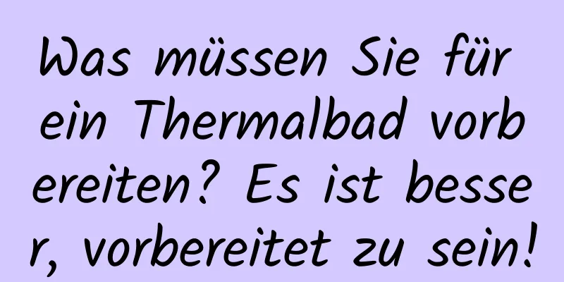 Was müssen Sie für ein Thermalbad vorbereiten? Es ist besser, vorbereitet zu sein!