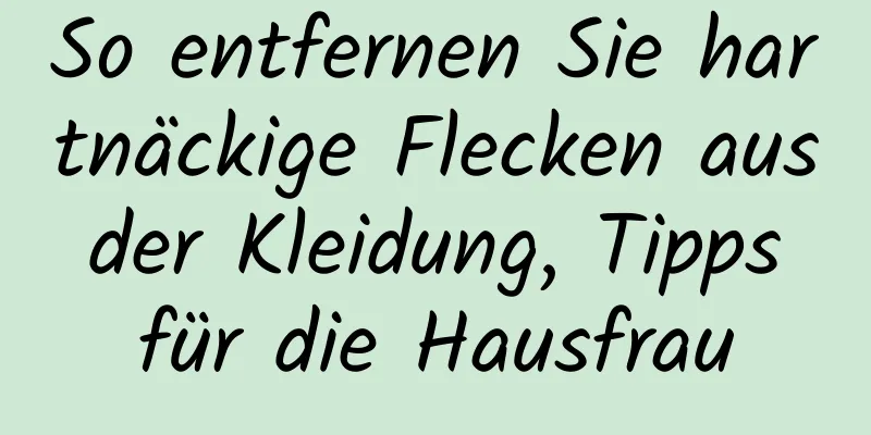 So entfernen Sie hartnäckige Flecken aus der Kleidung, Tipps für die Hausfrau
