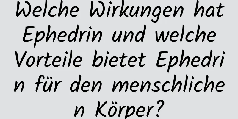 Welche Wirkungen hat Ephedrin und welche Vorteile bietet Ephedrin für den menschlichen Körper?