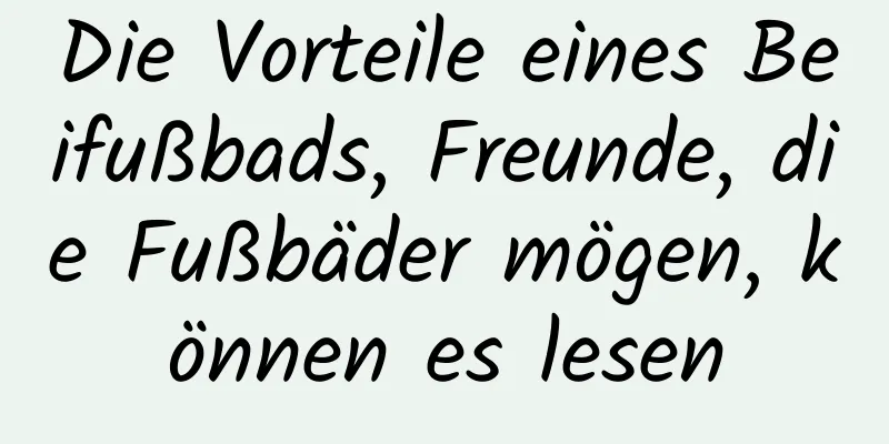 Die Vorteile eines Beifußbads, Freunde, die Fußbäder mögen, können es lesen
