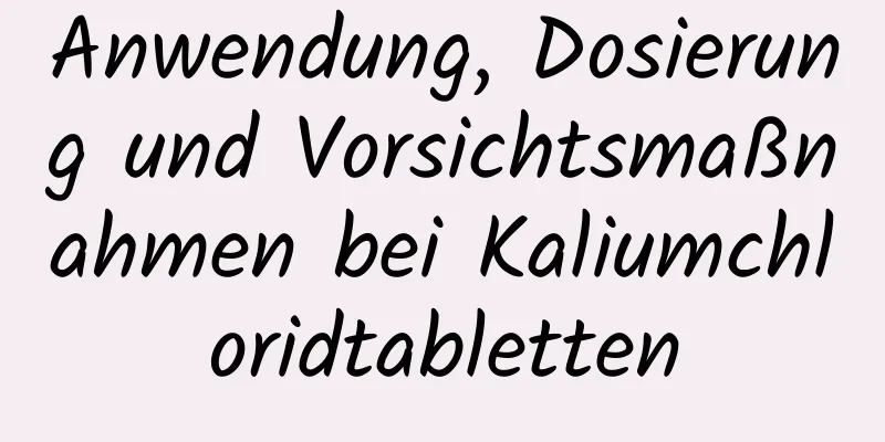 Anwendung, Dosierung und Vorsichtsmaßnahmen bei Kaliumchloridtabletten
