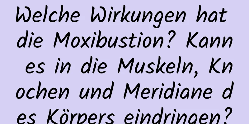 Welche Wirkungen hat die Moxibustion? Kann es in die Muskeln, Knochen und Meridiane des Körpers eindringen?