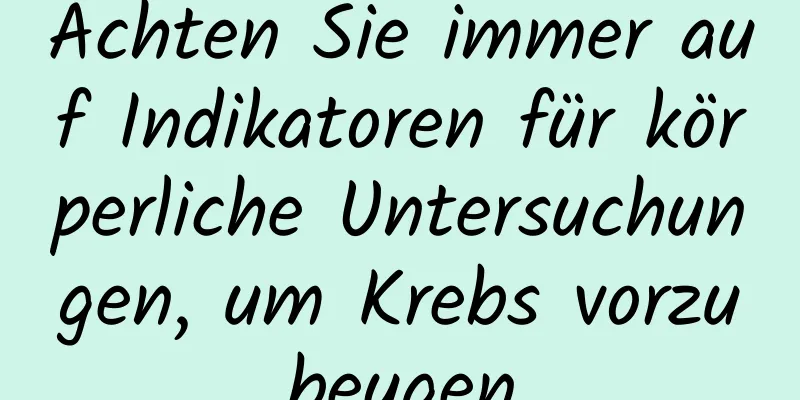 Achten Sie immer auf Indikatoren für körperliche Untersuchungen, um Krebs vorzubeugen