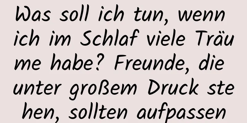 Was soll ich tun, wenn ich im Schlaf viele Träume habe? Freunde, die unter großem Druck stehen, sollten aufpassen