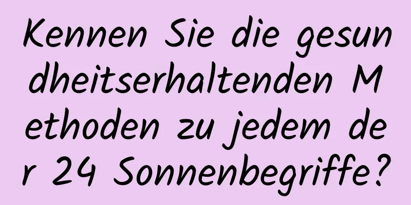 Kennen Sie die gesundheitserhaltenden Methoden zu jedem der 24 Sonnenbegriffe?