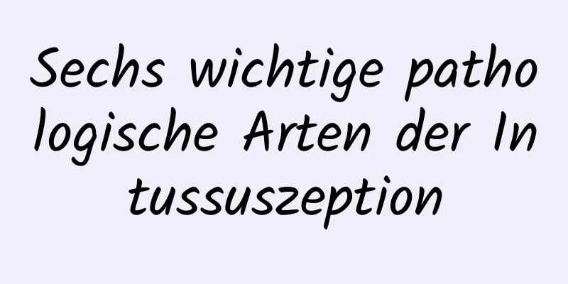Sechs wichtige pathologische Arten der Intussuszeption