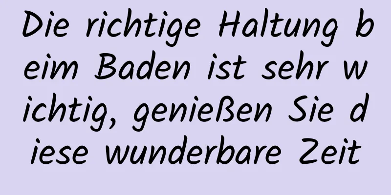 Die richtige Haltung beim Baden ist sehr wichtig, genießen Sie diese wunderbare Zeit