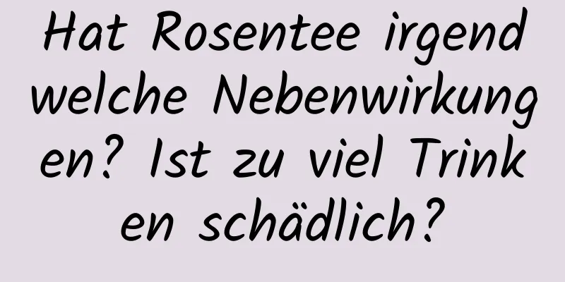 Hat Rosentee irgendwelche Nebenwirkungen? Ist zu viel Trinken schädlich?