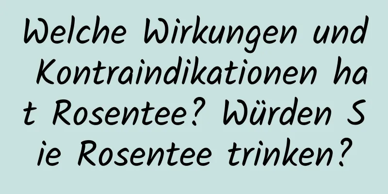 Welche Wirkungen und Kontraindikationen hat Rosentee? Würden Sie Rosentee trinken?