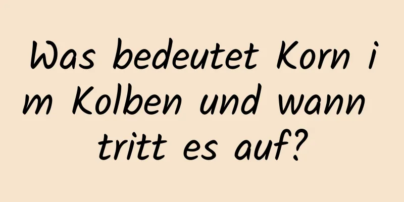 Was bedeutet Korn im Kolben und wann tritt es auf?