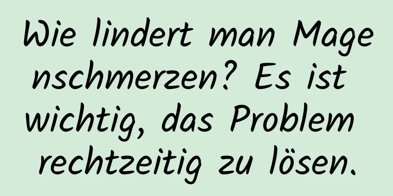 Wie lindert man Magenschmerzen? Es ist wichtig, das Problem rechtzeitig zu lösen.
