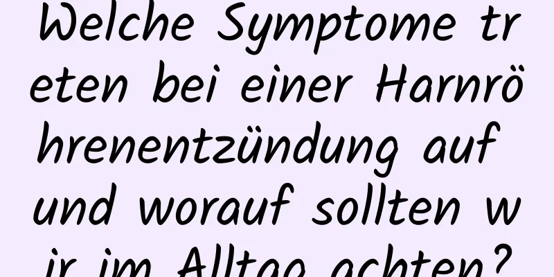 Welche Symptome treten bei einer Harnröhrenentzündung auf und worauf sollten wir im Alltag achten?
