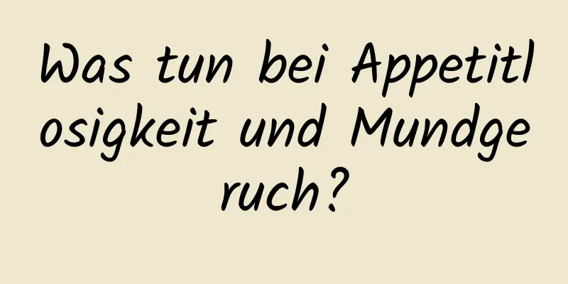 Was tun bei Appetitlosigkeit und Mundgeruch?