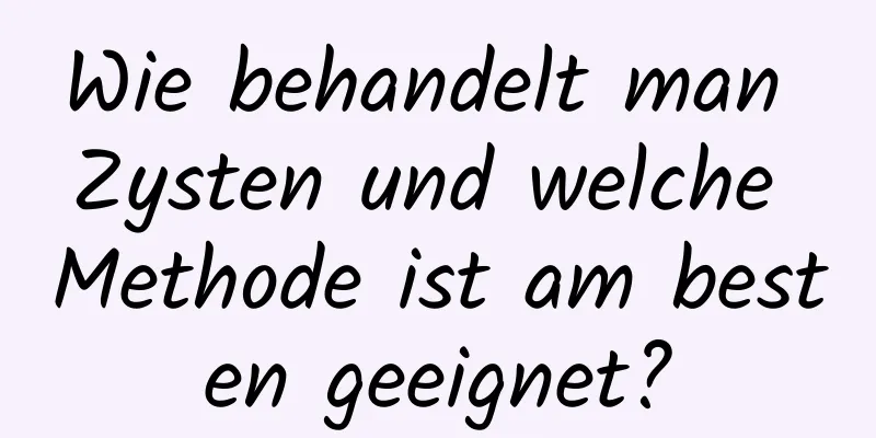 Wie behandelt man Zysten und welche Methode ist am besten geeignet?