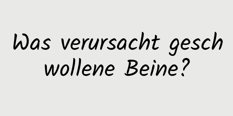 Was verursacht geschwollene Beine?