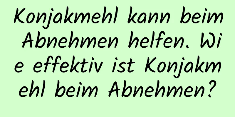 Konjakmehl kann beim Abnehmen helfen. Wie effektiv ist Konjakmehl beim Abnehmen?