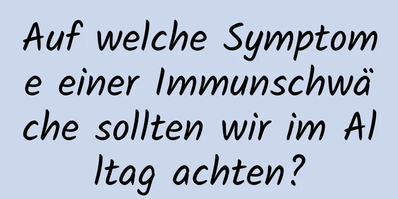 Auf welche Symptome einer Immunschwäche sollten wir im Alltag achten?